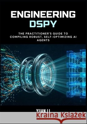 Engineering DSPy: The Practitioner's Guide to Compiling Robust, Self-Optimizing AI Agents Li, Yuan 9798278852216 Independently Published