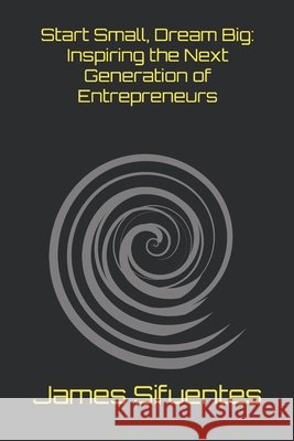 Start Small, Dream Big: Inspiring the Next Generation of Entrepreneurs Sifuentes, James 9798278865926