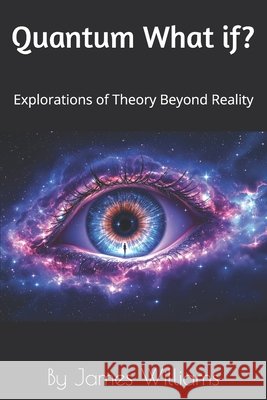 Quantum What if?: Explorations of Theory Beyond Reality Williams, James 9798278939184