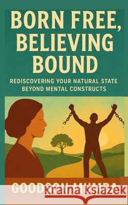 Born Free, Believing Bound: Rediscovering Your Natural State Beyond Mental Constructs Mumba, Goodson 9798278955054