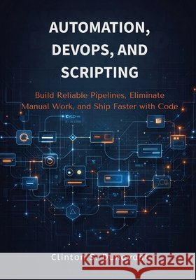 Automation, DevOps, and Scripting: Build Reliable Pipelines, Eliminate Manual Work, and Ship Faster with Code Dunavant, Clinton S. 9798279050376 Independently Published