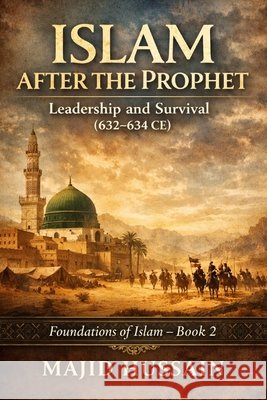 Islam After the Prophet: Leadership and Survival (632-634 CE): Foundations of Islam - Book 2 Hussain, Majid 9798279051434