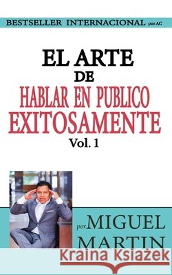 El Arte de Hablar en Publico Exitosamente Vol 1 Martin, Miguel E. 9798279131556