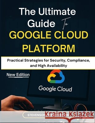 The Ultimate Guide to GOOGLE CLOUD PLATFORM: Practical Strategies for Security, Compliance, and High Availability Mark, Stevenson Benson 9798279147304 Independently Published