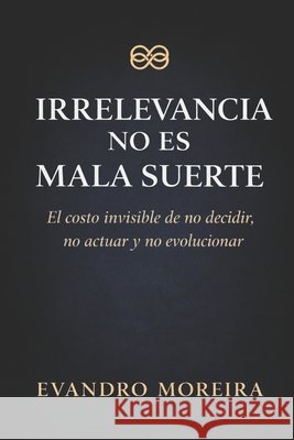 Irrelevancia No Es Mala Suerte: El costo invisible de no decidir, no actuar y no evolucionar Moreira, Evandro 9798279291977 Independently Published
