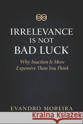 Irrelevance Is Not Bad Luck: The Invisible Cost of Not Deciding, Not Acting, and Not Evolving Moreira, Evandro 9798279292578 Independently Published
