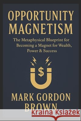 Opportunity Magnetism: The Metaphysical Blueprint for Becoming a Magnet for Wealth, Power & Success Brown, Mark, Brown, Mark Gordon 9798279351428 Independently Published
