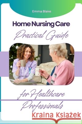 Home Nursing Care: Practical Guide for Healthcare Professionals Blake, Emma 9798280566910