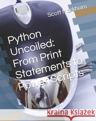 Python Uncoiled: From Print Statements to Power Scripts Markham, Scott 9798281218818