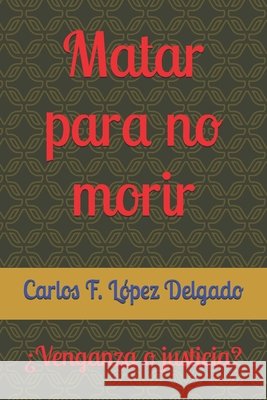 Matar para no morir: ¿Venganza o justicia? López Delgado, Carlos F. 9798282301403 Independently Published