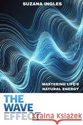 The Wave Effect: Mastering Life's Natural Energy Ingles, Suzana 9798282751628