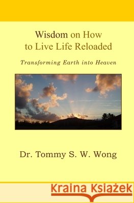 Wisdom on How to Live Life Reloaded: Transforming Earth into Heaven Wong, Tommy S. W. 9798283504803 Independently Published