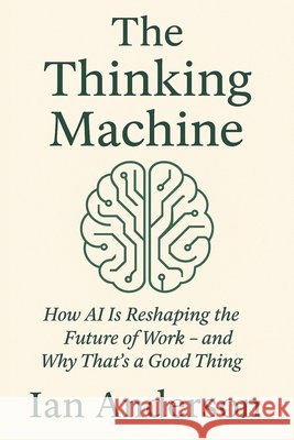 The Thinking Machine: How AI Is Reshaping the Future of Work - and Why That's a Good Thing Anderson, Ian 9798283601700 Independently Published
