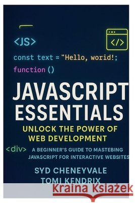 JavaScript Essentials: UNLOCK THE POWER OF WEB DEVELOPMENT: A Beginner's Guide to Mastering JavaScript for Interactive Websites Kendrix, Tomi, Cheneyvale, Syd 9798284101278 Independently Published
