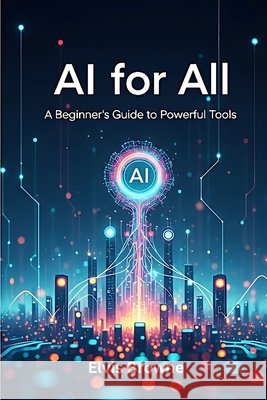 AI for All: A Beginner's Guide to Powerful Tools Browne, Elvis 9798284620205 Independently Published