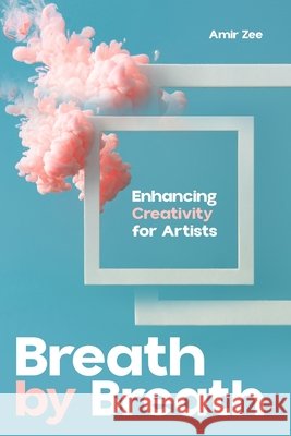 Enhancing Creativity for Artists: Breath by Breath Zee, Amir 9798284702109