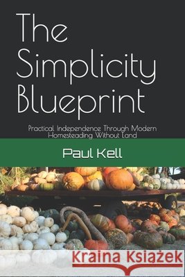 The Simplicity Blueprint: Practical Independence Through Modern Homesteading Without Land Kell, Paul Karl Arthur 9798284980088 Independently Published