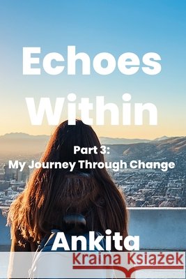 Echoes Within - A Journey of Introspection: Part 3: My Journey Through Change Pant, Ankita 9798285115724