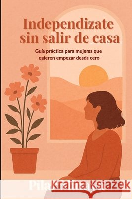 Independizate sin salir de casa: Guia practica para mujeres que quieren empezar desde cero Minaya, Pilar 9798285164609