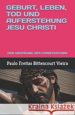 Geburt, Leben, Tod Und Auferstehung Jesu Christi: Der Ursprung Des Christentums Freitas Bittencourt Vieira, Paulo 9798285923251