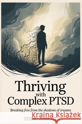 Thriving with Complex PTSD: Breaking Free from the Shadows of Trauma Abbott, Edric 9798286016020 Independently Published