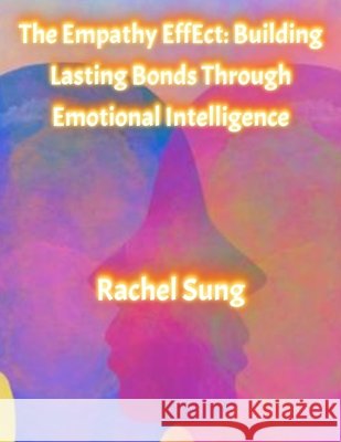 The Empathy Effect: Building Lasting Bonds Through Emotional Intelligence Sung, Rachel 9798286289769