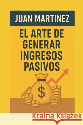 El Arte de Generar Ingresos Pasivos Martinez, Juan 9798286347896