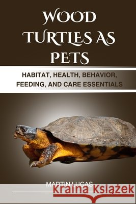 Wood Turtles as Pets: Habitat, Health, Behavior, Feeding, and Care Essentials Lucas, Martin 9798286362455