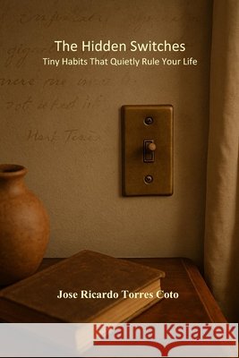 The Hidden Switches: Tiny Habits That Quietly Rule Your Life Torres Coto, Ricardo 9798286776023