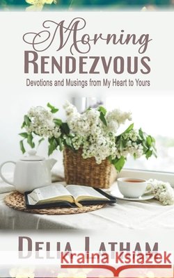 Morning Rendezvous: Devotions and Musings from My Heart to Yours Latham, Delia 9798286834853