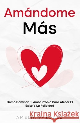 Amándome Más: Cómo Dominar El Amor Propio Para Atraer El Éxito Y La Felicidad Vazquez, Amelia 9798286979660