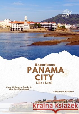 Experience Panama City Like a Local: Your Ultimate Guide to the Pacific Coast Kathleen, Libby Flynn 9798287021597