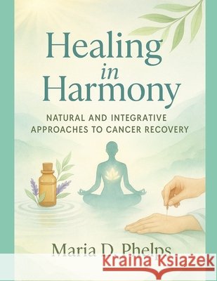 Healing in Harmony: Natural and integrative approaches to cancer recovery Phelps, Maria 9798287201944