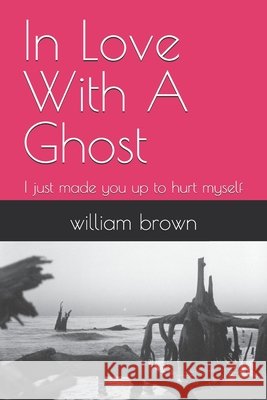 In Love With A Ghost: I just made you up to hurt myself Brown, William 9798287344382
