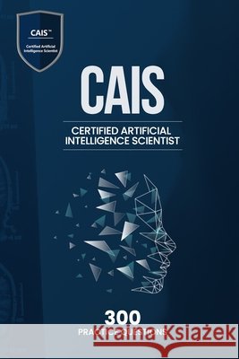Certified Artificial Intelligence Scientist (CAIS) - 300 Practice Questions Qureshi, Bilal 9798287431907