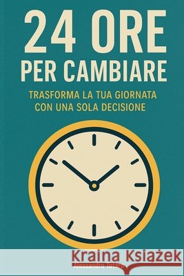 24 Ore per Cambiare: Trasforma la tua giornata con una sola decisione Totaro, Alessandro 9798287461317