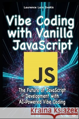 Vibe Coding with Vanilla JavaScript: The Future of JavaScript Development with AI-Powered Vibe Coding Svekis, Laurence Lars 9798287478230 Independently Published