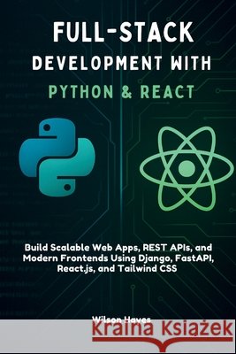 Full-Stack Development with Python & React: Build Scalable Web Apps, REST APIs, and Modern Frontends Using Django, FastAPI, React.js, and Tailwind CSS Hayes, Wilson 9798287501600 Independently Published
