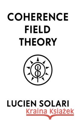 Coherence Field Theory: A Foundational Model of Structured Coherence in Reality Solari, Lucien 9798287614607 Independently Published