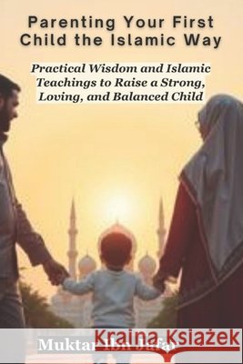 Parenting Your First Child the Islamic Way Ibn Jafar, Muktar 9798287653798