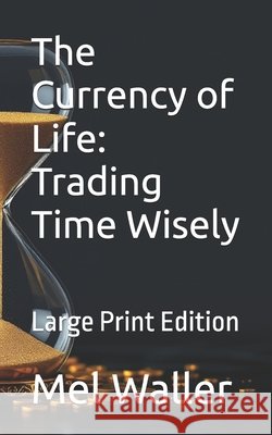 The Currency of Life: Trading Time Wisely: Large Print Edition Waller, Mel 9798287868147 Independently Published