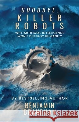 Goodbye, Killer Robots: Why Artificial Intelligence Won't Destroy Humanity Branfman, Benjamin 9798287876524 Independently Published