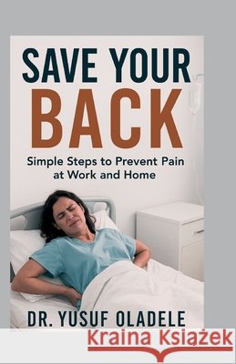 Save Your Back: Simple Steps to Prevent Pain at Work and Home Oladele, Yusuf 9798287939212
