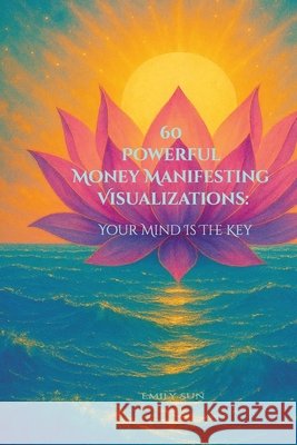 60 Powerful Money Manifesting Visualizations: Your Mind is the Key Sun, Emily 9798288378966 Independently Published