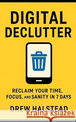 Digital Declutter: Reclaim Your Time, Focus, and Sanity in 7 Days Halstead, Drew 9798288471629