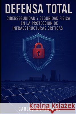 Defensa Total: Ciberseguridad y Seguridad Física en la Protección de Infraestructuras Críticas Ramirez Rodriguez, Carlos 9798288503665