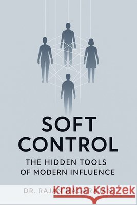 Soft Control: The Hidden Tools of Modern Influence Nagarajan, Rajan 9798288530111