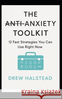 The Anti-Anxiety Toolkit: 12 Fast Strategies You Can Use Right Now Halstead, Drew 9798288604492