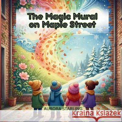 The Magic Mural on Maple Street: A Whimsical Storybook Adventure About a Hidden Wall, Secret Clues, and the Power of Art for Kids Ages 4-8 Starling, Aurora 9798288681530 Independently Published
