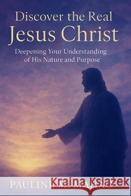 Discover the Real Jesus Christ: Deepenig Your Understanding of His Nature and Purpose Mahao, Pauline 9798288797347